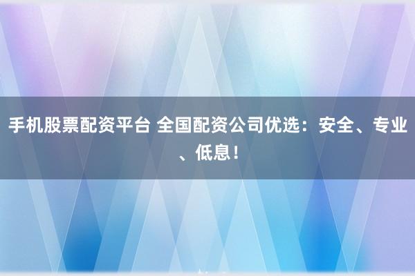 手机股票配资平台 全国配资公司优选：安全、专业、低息！