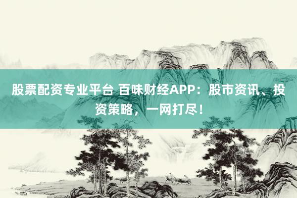 股票配资专业平台 百味财经APP：股市资讯、投资策略，一网打尽！