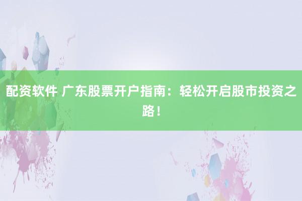 配资软件 广东股票开户指南：轻松开启股市投资之路！
