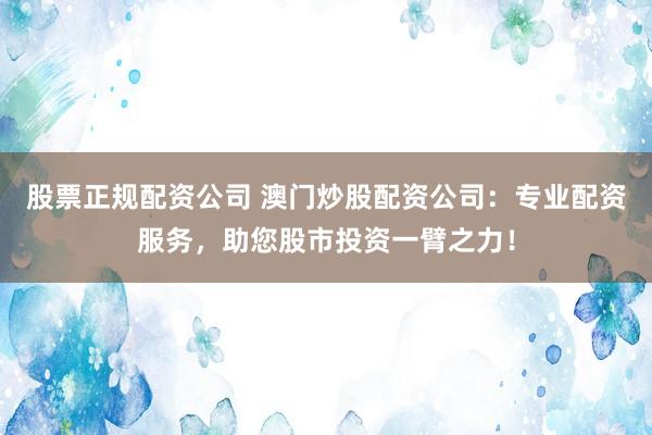 股票正规配资公司 澳门炒股配资公司：专业配资服务，助您股市投资一臂之力！