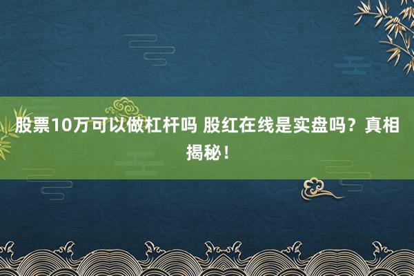 股票10万可以做杠杆吗 股红在线是实盘吗？真相揭秘！