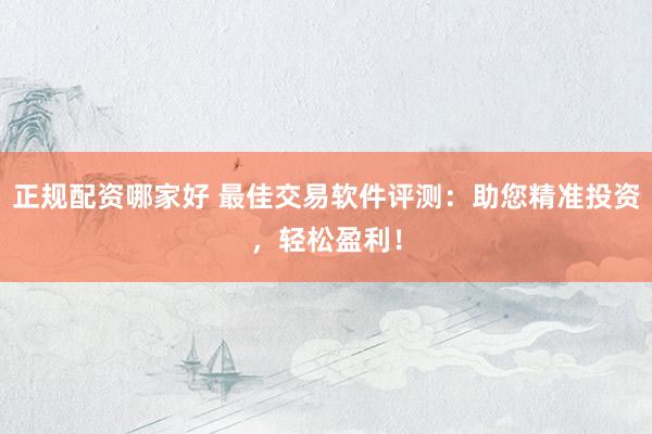 正规配资哪家好 最佳交易软件评测：助您精准投资，轻松盈利！