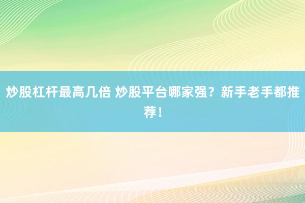 炒股杠杆最高几倍 炒股平台哪家强？新手老手都推荐！