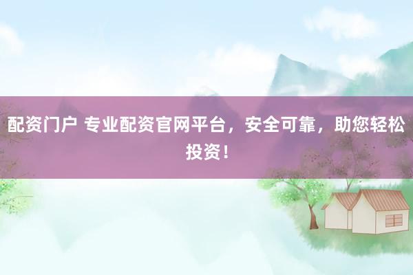 配资门户 专业配资官网平台，安全可靠，助您轻松投资！