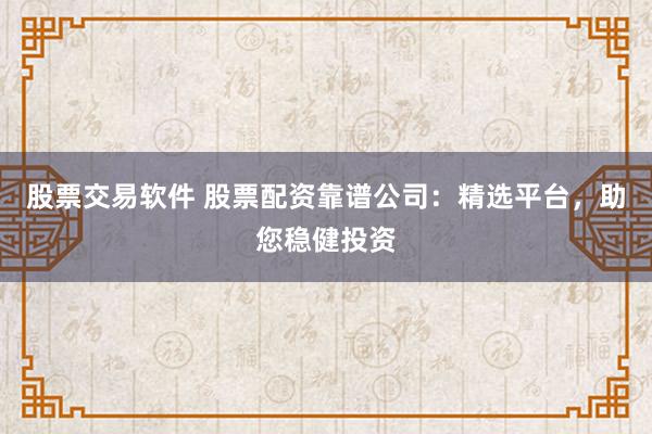 股票交易软件 股票配资靠谱公司：精选平台，助您稳健投资