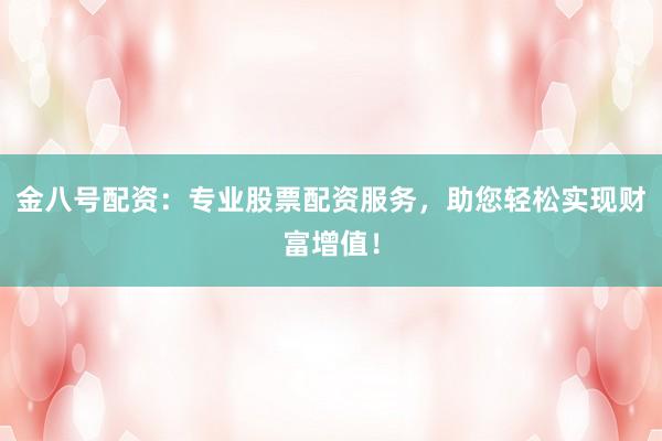 金八号配资：专业股票配资服务，助您轻松实现财富增值！