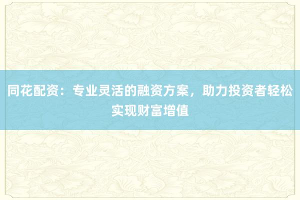 同花配资：专业灵活的融资方案，助力投资者轻松实现财富增值