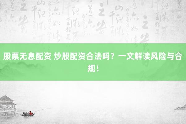 股票无息配资 炒股配资合法吗？一文解读风险与合规！