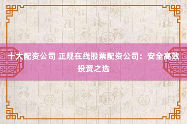 十大配资公司 正规在线股票配资公司：安全高效投资之选