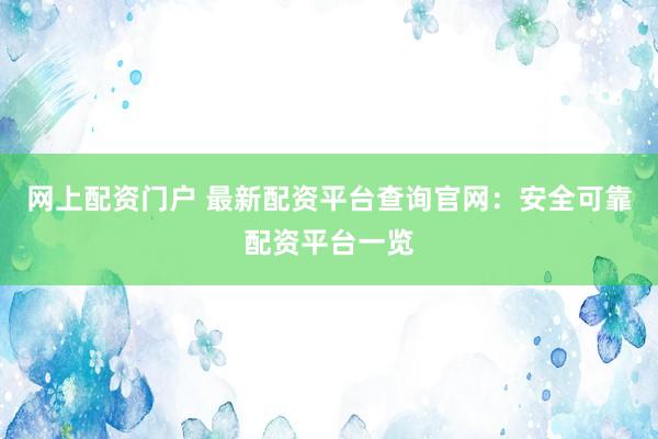 网上配资门户 最新配资平台查询官网：安全可靠配资平台一览