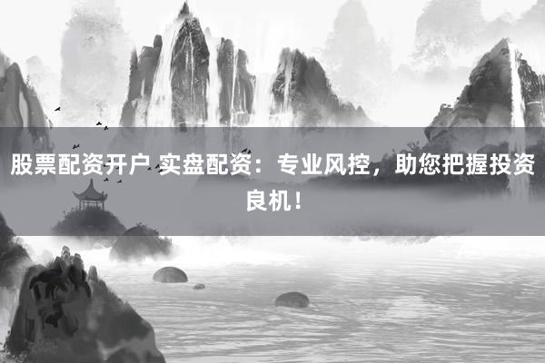 股票配资开户 实盘配资：专业风控，助您把握投资良机！
