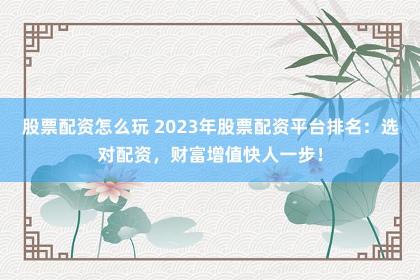 股票配资怎么玩 2023年股票配资平台排名：选对配资，财富增值快人一步！