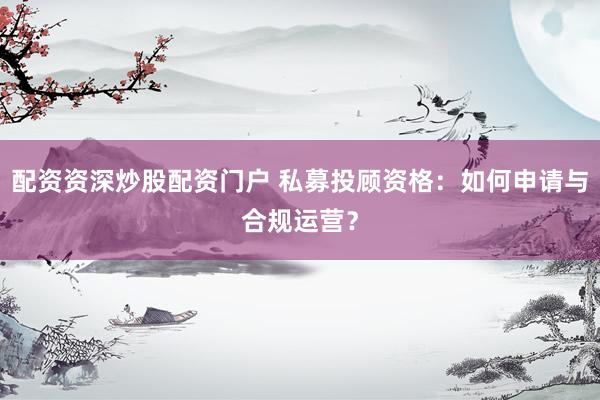 配资资深炒股配资门户 私募投顾资格：如何申请与合规运营？