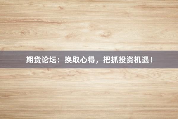 期货论坛：换取心得，把抓投资机遇！