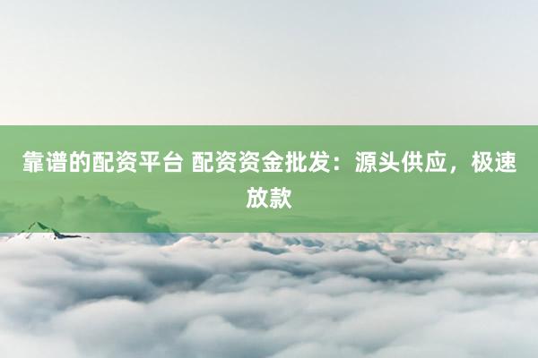 靠谱的配资平台 配资资金批发：源头供应，极速放款