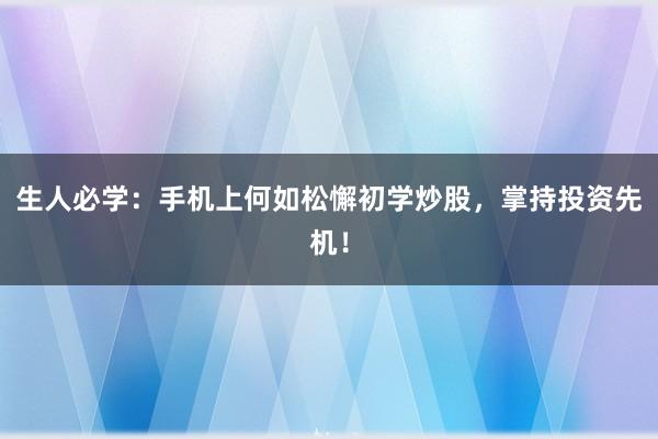 生人必学：手机上何如松懈初学炒股，掌持投资先机！