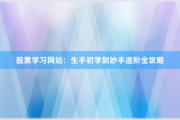 股票学习网站：生手初学到妙手进阶全攻略