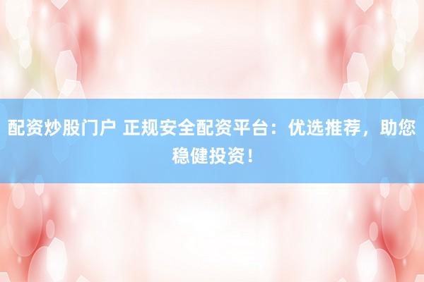 配资炒股门户 正规安全配资平台：优选推荐，助您稳健投资！