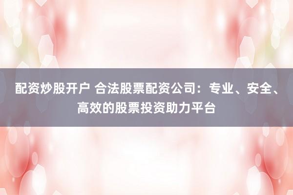 配资炒股开户 合法股票配资公司：专业、安全、高效的股票投资助力平台