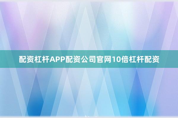 配资杠杆APP配资公司官网10倍杠杆配资