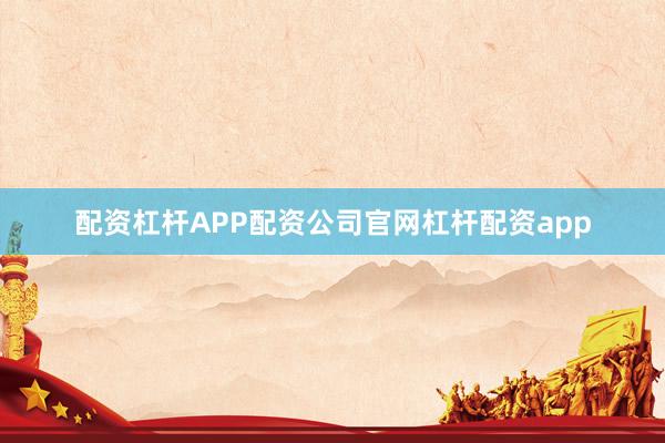 配资杠杆APP配资公司官网杠杆配资app