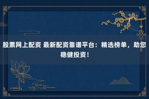 股票网上配资 最新配资靠谱平台：精选榜单，助您稳健投资！