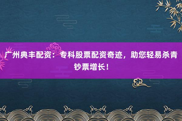 广州典丰配资：专科股票配资奇迹，助您轻易杀青钞票增长！