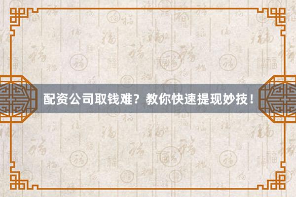 配资公司取钱难？教你快速提现妙技！