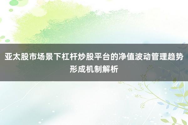 亚太股市场景下杠杆炒股平台的净值波动管理趋势形成机制解析
