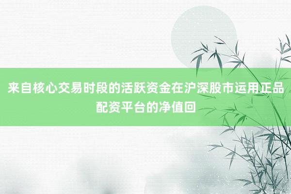 来自核心交易时段的活跃资金在沪深股市运用正品配资平台的净值回