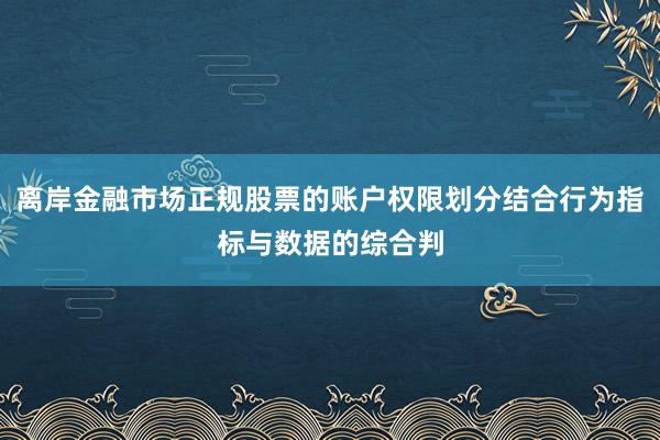 离岸金融市场正规股票的账户权限划分结合行为指标与数据的综合判