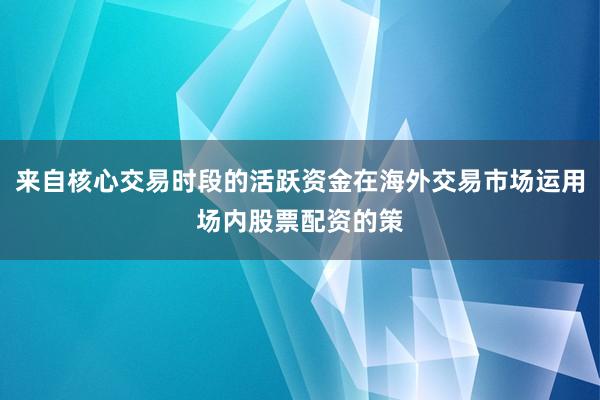 来自核心交易时段的活跃资金在海外交易市场运用场内股票配资的策