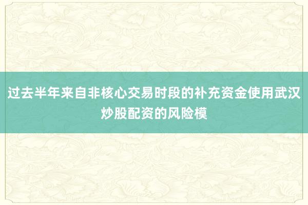 过去半年来自非核心交易时段的补充资金使用武汉炒股配资的风险模