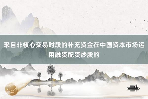 来自非核心交易时段的补充资金在中国资本市场运用融资配资炒股的