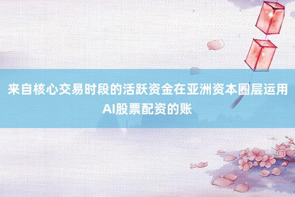 来自核心交易时段的活跃资金在亚洲资本圈层运用AI股票配资的账