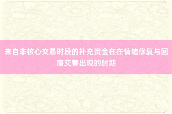 来自非核心交易时段的补充资金在在情绪修复与回落交替出现的时期