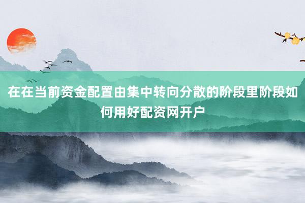 在在当前资金配置由集中转向分散的阶段里阶段如何用好配资网开户