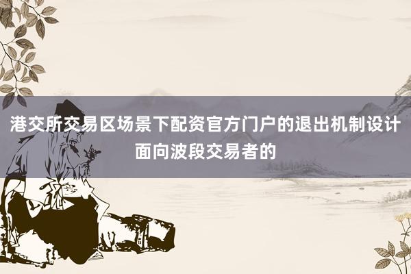 港交所交易区场景下配资官方门户的退出机制设计面向波段交易者的