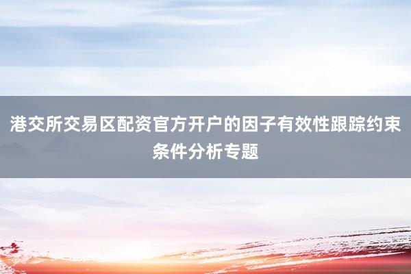 港交所交易区配资官方开户的因子有效性跟踪约束条件分析专题