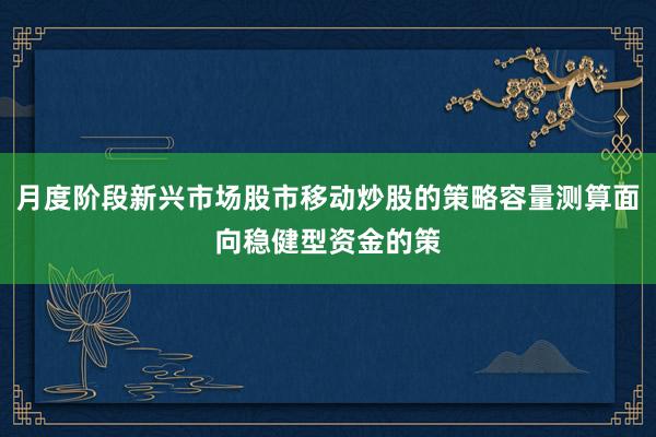 月度阶段新兴市场股市移动炒股的策略容量测算面向稳健型资金的策