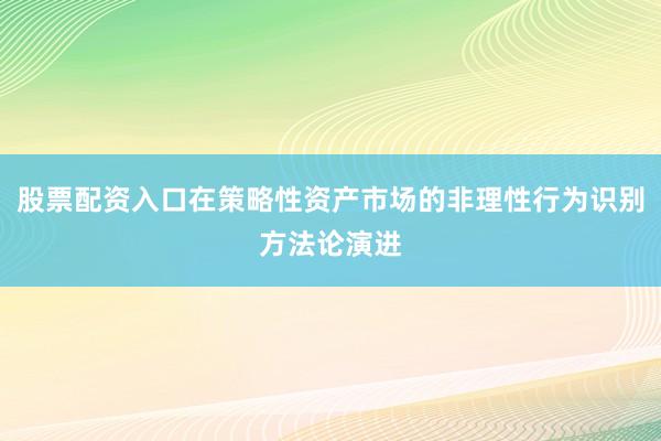 股票配资入口在策略性资产市场的非理性行为识别方法论演进