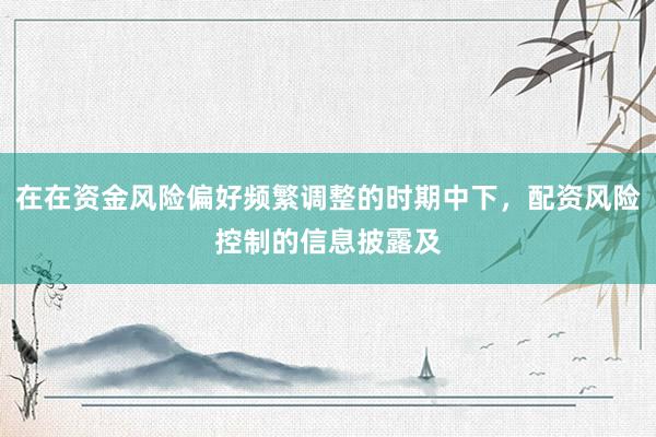 在在资金风险偏好频繁调整的时期中下，配资风险控制的信息披露及