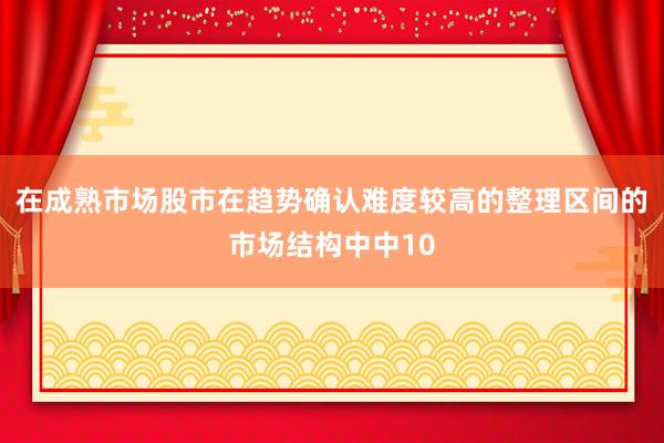 在成熟市场股市在趋势确认难度较高的整理区间的市场结构中中10