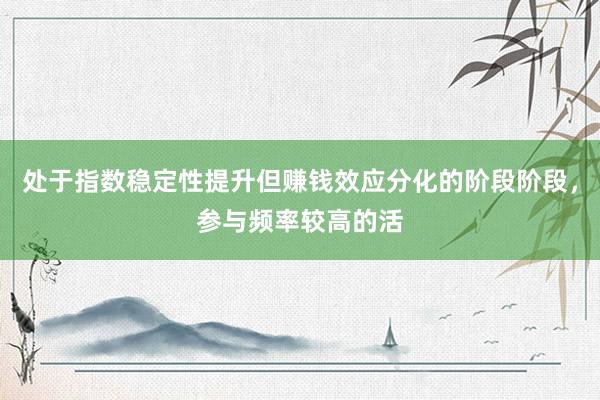 处于指数稳定性提升但赚钱效应分化的阶段阶段，参与频率较高的活
