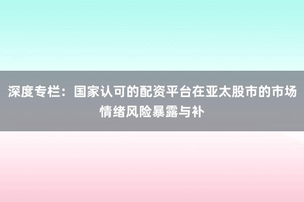 深度专栏：国家认可的配资平台在亚太股市的市场情绪风险暴露与补