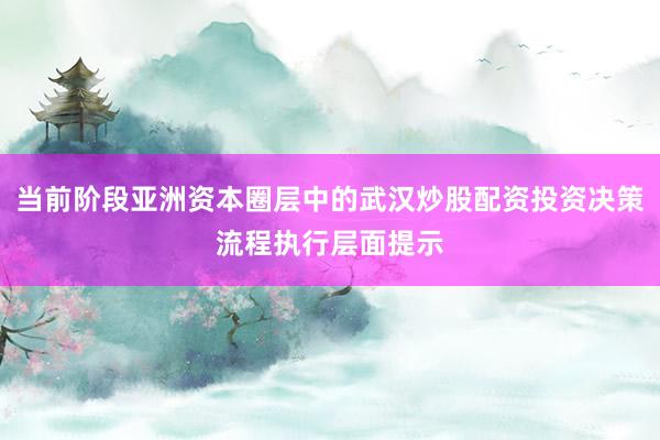 当前阶段亚洲资本圈层中的武汉炒股配资投资决策流程执行层面提示