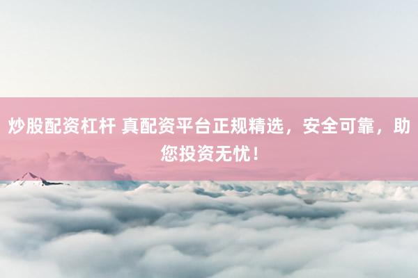 炒股配资杠杆 真配资平台正规精选，安全可靠，助您投资无忧！