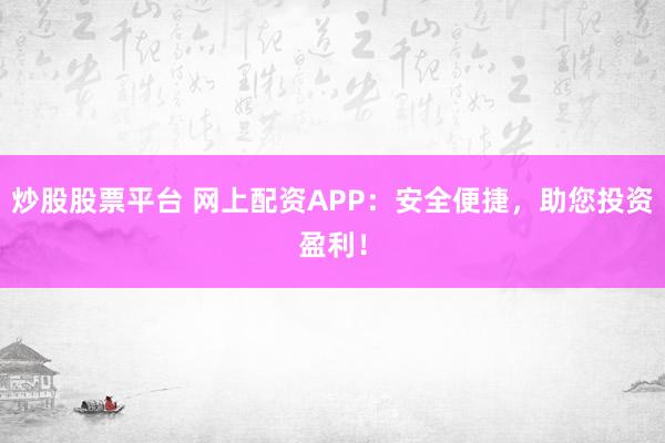 炒股股票平台 网上配资APP：安全便捷，助您投资盈利！