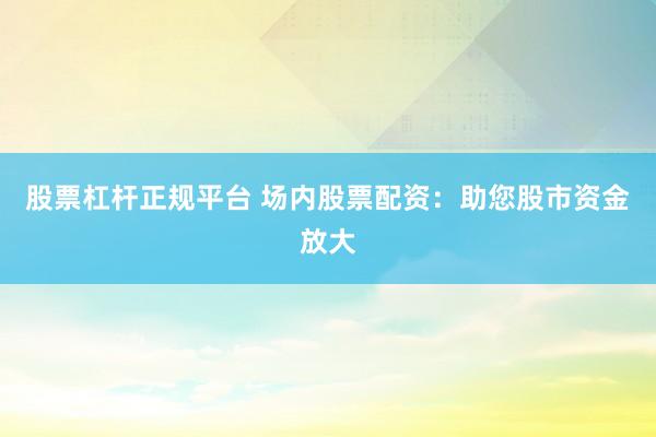 股票杠杆正规平台 场内股票配资：助您股市资金放大