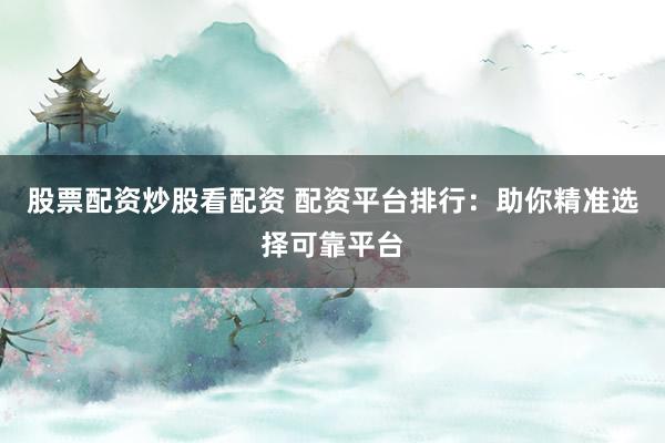 股票配资炒股看配资 配资平台排行：助你精准选择可靠平台